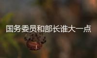 國務委員和部長誰大一點（國務委員和部長誰大）