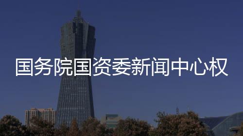 國務院國資委新聞中心權威發布!這份榜單,徐工第33位!