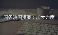 國務(wù)院國資委：加大力度合并“同類項(xiàng)”推進(jìn)地方國有經(jīng)濟(jì)規(guī)模化發(fā)展