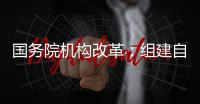 國務院機構改革：組建自然資源部 不再保留國土資源部