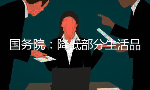 國務院：降低部分生活品進口關稅