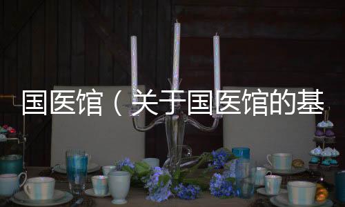 國(guó)醫(yī)館（關(guān)于國(guó)醫(yī)館的基本情況說(shuō)明介紹）