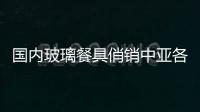 國內玻璃餐具俏銷中亞各國,行業資訊