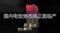 國內(nèi)電飯煲市場正面臨產(chǎn)業(yè)增長的瓶頸