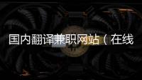 國內翻譯兼職網站（在線翻譯兼職）