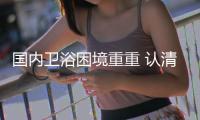 國內衛浴困境重重 認清事實尋找機遇是關鍵