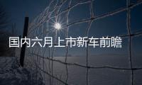 國內六月上市新車前瞻 有沒有你的菜？