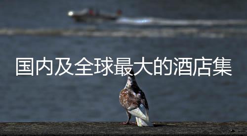 國內及全球最大的酒店集團再次準備IPO，或將引發行業新一輪關注