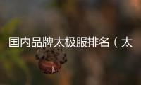 國內品牌太極服排名（太極拳服裝十大品牌）