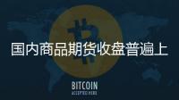 國內商品期貨收盤普遍上漲黑色系漲幅居前