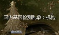國內基因檢測亂象：機構繁多 缺乏規范