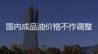 國內成品油價格不作調整
