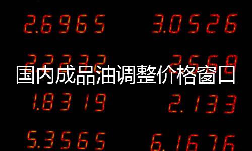國內(nèi)成品油調(diào)整價格窗口預(yù)計本周末打開