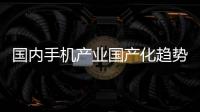 國(guó)內(nèi)手機(jī)產(chǎn)業(yè)國(guó)產(chǎn)化趨勢(shì)分析,行業(yè)資訊