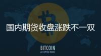 國內期貨收盤漲跌不一雙焦跌幅居前
