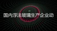 國內(nèi)浮法玻璃生產(chǎn)企業(yè)動態(tài),企業(yè)新聞