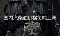 國內汽柴油價格每噸上調120元和115元