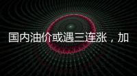 國內油價或遇三連漲，加滿一箱多花9.5元