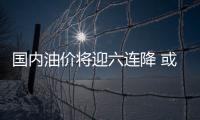 國內油價將迎六連降 或創年內最大跌幅