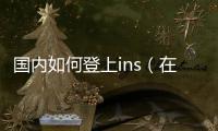 國(guó)內(nèi)如何登上ins（在國(guó)內(nèi)登錄ins的辦法）