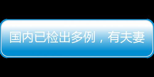 國內已檢出多例，有夫妻雙雙確診