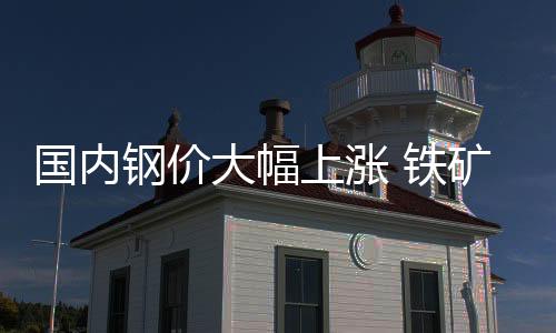 國內鋼價大幅上漲 鐵礦石噸價一度沖破60美元大關