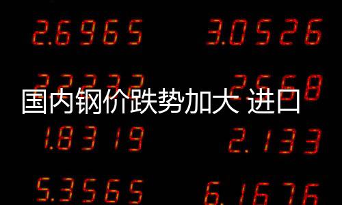 國(guó)內(nèi)鋼價(jià)跌勢(shì)加大 進(jìn)口礦價(jià)小幅上漲