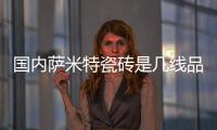國內薩米特瓷磚是幾線品牌（薩米特瓷磚是幾線品牌）