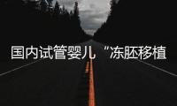 國內試管嬰兒“凍胚移植”趨向成熟得到國際認可