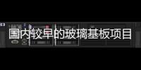 國內較早的玻璃基板項目港城建成投產,企業新聞