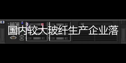 國內較大玻纖生產企業落戶江西余干工業園區,企業新聞