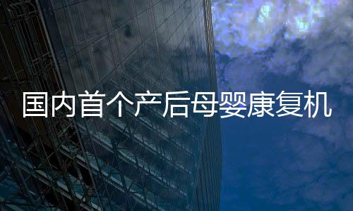 國內首個產后母嬰康復機構管理委員會成立【健康】風尚中國網