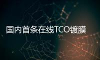 國內首條在線TCO鍍膜玻璃生產線成功點火,行業資訊