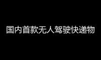 國內(nèi)首款無人駕駛快遞物流車開始內(nèi)測