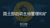 國土部啟動土地管理和礦產資源專項整治行動