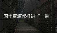 國土資源部推進“一帶一路”建設行動方案出爐