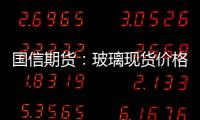 國信期貨：玻璃現(xiàn)貨價格仍穩(wěn)，盤面弱勢震蕩