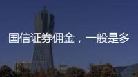 國信證券傭金，一般是多少