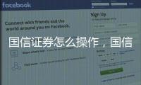 國信證券怎么操作，國信證券股票賬戶怎么開