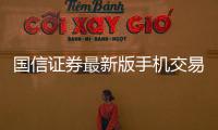 國信證券最新版手機交易軟件，國信證券app官方下載手機版在哪里下載