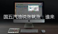 國五汽油說漲就漲：誰來照顧百姓“錢袋子”？
