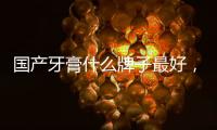 國產牙膏什么牌子最好，什么牌子的牙膏最好