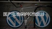 國產(chǎn)電池保護(hù)IC性能持續(xù)拔高