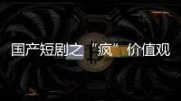 國產短劇之“瘋”價值觀之“殤”