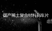 國產(chǎn)稀土復(fù)合材料剎車片研發(fā)并試驗(yàn)成功
