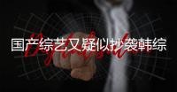 國產(chǎn)綜藝又疑似抄襲韓綜，蹭飯還這么理直氣壯，活該敲門被拒？