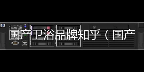 國(guó)產(chǎn)衛(wèi)浴品牌知乎（國(guó)產(chǎn)衛(wèi)浴品牌）