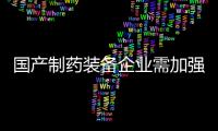 國產制藥裝備企業需加強攻關“卡脖子”技術，才不會斷“鏈”