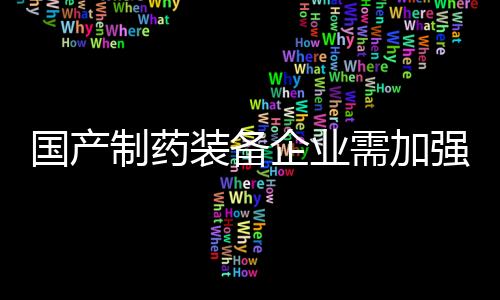 國產制藥裝備企業需加強攻關“卡脖子”技術，才不會斷“鏈”