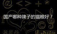 國產哪種牌子的貓糧好？ 靠譜的國產貓糧